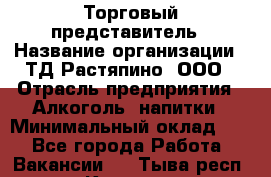 Торговый представитель › Название организации ­ ТД Растяпино, ООО › Отрасль предприятия ­ Алкоголь, напитки › Минимальный оклад ­ 1 - Все города Работа » Вакансии   . Тыва респ.,Кызыл г.